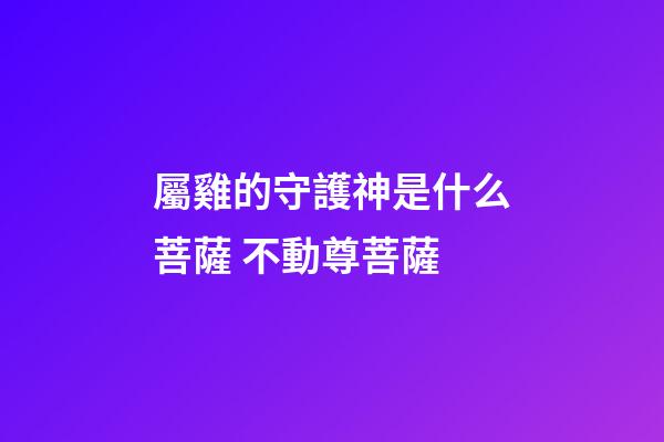 屬雞的守護神是什么菩薩 不動尊菩薩